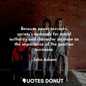  Because power corrupts, society&#39;s demands for moral authority and character ... - John Adams - Quotes Donut