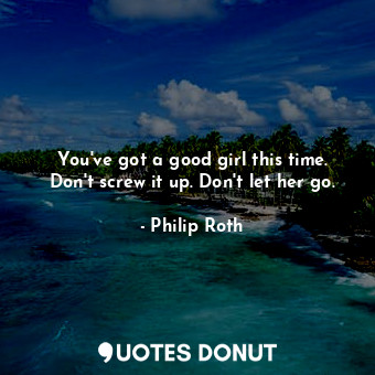  You've got a good girl this time. Don't screw it up. Don't let her go.... - Philip Roth - Quotes Donut