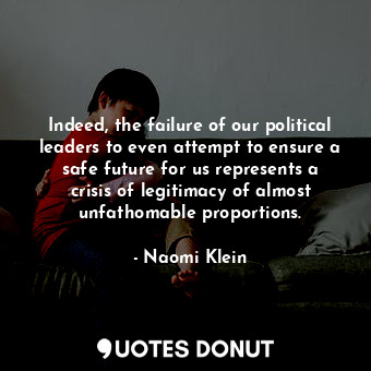 Indeed, the failure of our political leaders to even attempt to ensure a safe future for us represents a crisis of legitimacy of almost unfathomable proportions.