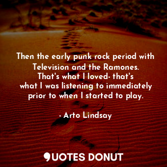  Then the early punk rock period with Television and the Ramones. That&#39;s what... - Arto Lindsay - Quotes Donut