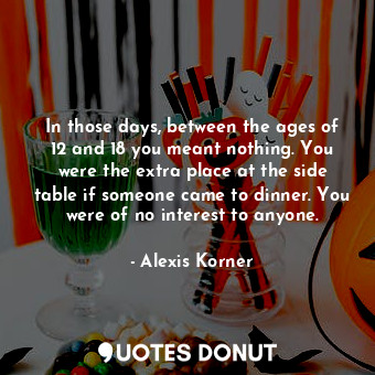  In those days, between the ages of 12 and 18 you meant nothing. You were the ext... - Alexis Korner - Quotes Donut
