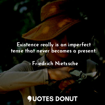 Existence really is an imperfect tense that never becomes a present.