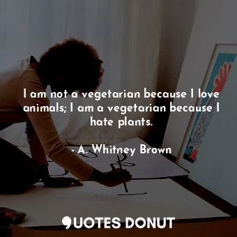  I am not a vegetarian because I love animals; I am a vegetarian because I hate p... - A. Whitney Brown - Quotes Donut