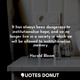  It has always been dangerous to institutionalize hope, and we no longer live in ... - Harold Bloom - Quotes Donut