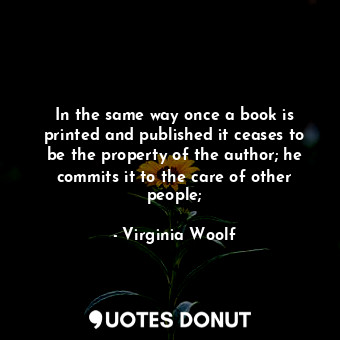 In the same way once a book is printed and published it ceases to be the property of the author; he commits it to the care of other people;