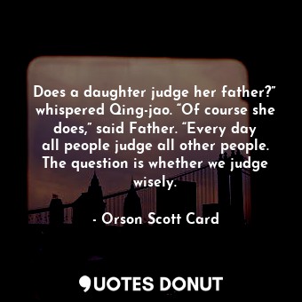  Does a daughter judge her father?” whispered Qing-jao. “Of course she does,” sai... - Orson Scott Card - Quotes Donut