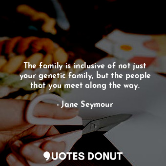  The family is inclusive of not just your genetic family, but the people that you... - Jane Seymour - Quotes Donut