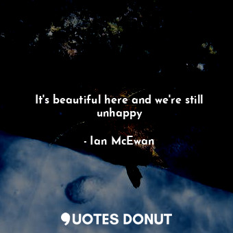  It's beautiful here and we're still unhappy... - Ian McEwan - Quotes Donut