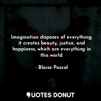  Imagination disposes of everything; it creates beauty, justice, and happiness, w... - Blaise Pascal - Quotes Donut