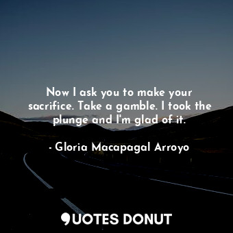  Now I ask you to make your sacrifice. Take a gamble. I took the plunge and I&#39... - Gloria Macapagal Arroyo - Quotes Donut