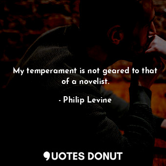  My temperament is not geared to that of a novelist.... - Philip Levine - Quotes Donut