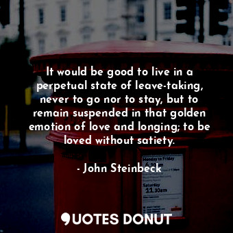  It would be good to live in a perpetual state of leave-taking, never to go nor t... - John Steinbeck - Quotes Donut