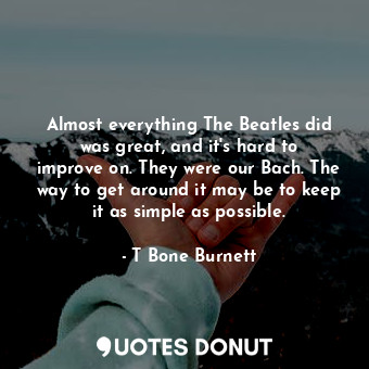 Almost everything The Beatles did was great, and it&#39;s hard to improve on. They were our Bach. The way to get around it may be to keep it as simple as possible.