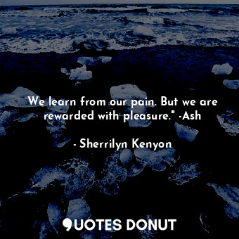 We learn from our pain. But we are rewarded with pleasure." -Ash