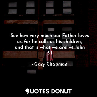 See how very much our Father loves us, for he calls us his children, and that is what we are! —1 John 3:1
