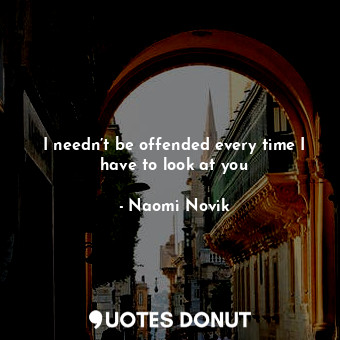  I needn’t be offended every time I have to look at you... - Naomi Novik - Quotes Donut