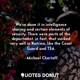 We&#39;ve done it in intelligence sharing and certain elements of security. There were parts of the department, in fact, that worked very well in Katrina, like the Coast Guard and TSA.
