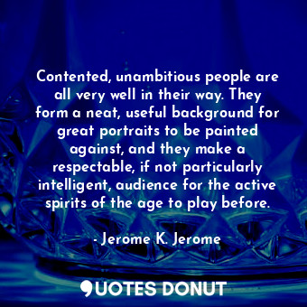  Contented, unambitious people are all very well in their way. They form a neat, ... - Jerome K. Jerome - Quotes Donut
