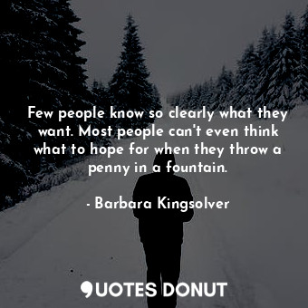 Few people know so clearly what they want. Most people can't even think what to hope for when they throw a penny in a fountain.