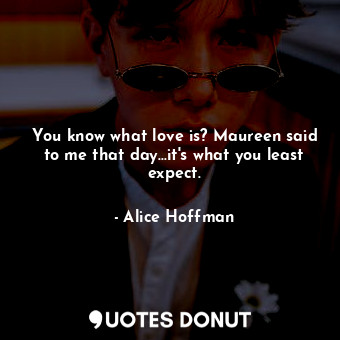 You know what love is? Maureen said to me that day...it's what you least expect.