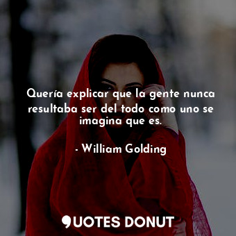  Quería explicar que la gente nunca resultaba ser del todo como uno se imagina qu... - William Golding - Quotes Donut