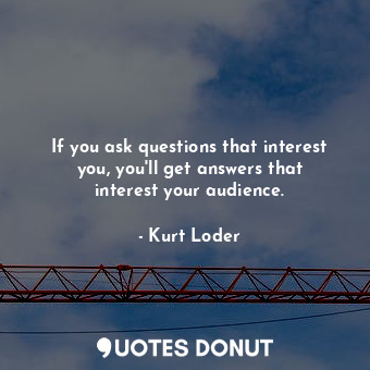 If you ask questions that interest you, you&#39;ll get answers that interest your audience.