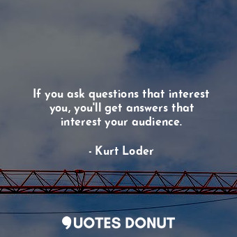  If you ask questions that interest you, you&#39;ll get answers that interest you... - Kurt Loder - Quotes Donut