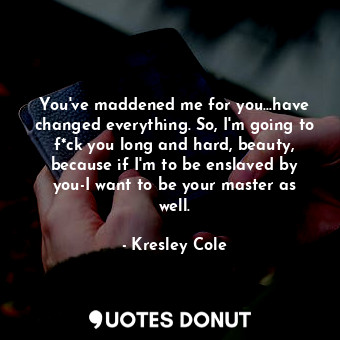  You've maddened me for you...have changed everything. So, I'm going to f*ck you ... - Kresley Cole - Quotes Donut