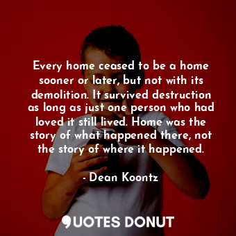  Every home ceased to be a home sooner or later, but not with its demolition. It ... - Dean Koontz - Quotes Donut