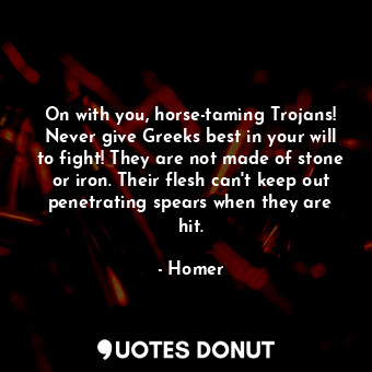  On with you, horse-taming Trojans! Never give Greeks best in your will to fight!... - Homer - Quotes Donut