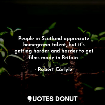  People in Scotland appreciate homegrown talent, but it&#39;s getting harder and ... - Robert Carlyle - Quotes Donut