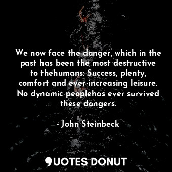  We now face the danger, which in the past has been the most destructive to thehu... - John Steinbeck - Quotes Donut