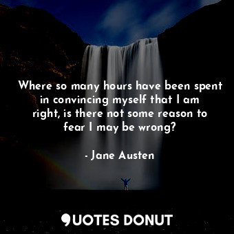 Where so many hours have been spent in convincing myself that I am right, is there not some reason to fear I may be wrong?