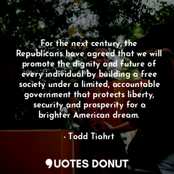 For the next century, the Republicans have agreed that we will promote the dignity and future of every individual by building a free society under a limited, accountable government that protects liberty, security and prosperity for a brighter American dream.