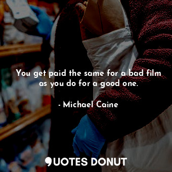  You get paid the same for a bad film as you do for a good one.... - Michael Caine - Quotes Donut