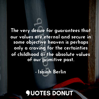  The very desire for guarantees that our values are eternal and secure in some ob... - Isaiah Berlin - Quotes Donut