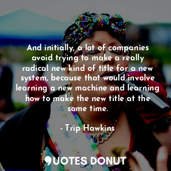  And initially, a lot of companies avoid trying to make a really radical new kind... - Trip Hawkins - Quotes Donut