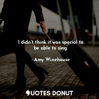  I didn&#39;t think it was special to be able to sing.... - Amy Winehouse - Quotes Donut