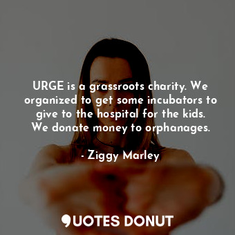  URGE is a grassroots charity. We organized to get some incubators to give to the... - Ziggy Marley - Quotes Donut