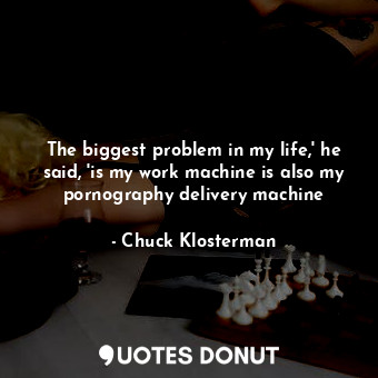  The biggest problem in my life,' he said, 'is my work machine is also my pornogr... - Chuck Klosterman - Quotes Donut