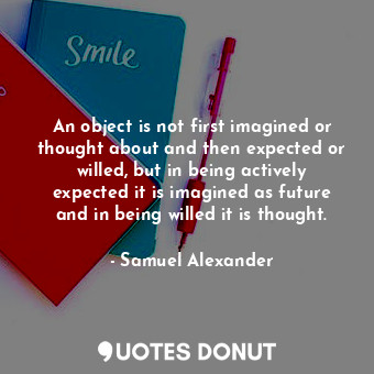  An object is not first imagined or thought about and then expected or willed, bu... - Samuel Alexander - Quotes Donut