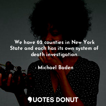 We have 62 counties in New York State and each has its own system of death investigation.
