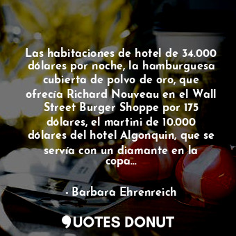 Las habitaciones de hotel de 34.000 dólares por noche, la hamburguesa cubierta de polvo de oro, que ofrecía Richard Nouveau en el Wall Street Burger Shoppe por 175 dólares, el martini de 10.000 dólares del hotel Algonquin, que se servía con un diamante en la copa…