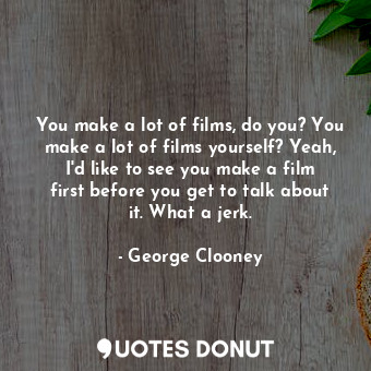  You make a lot of films, do you? You make a lot of films yourself? Yeah, I&#39;d... - George Clooney - Quotes Donut