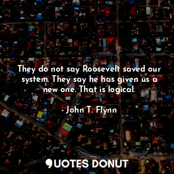  They do not say Roosevelt saved our system. They say he has given us a new one. ... - John T. Flynn - Quotes Donut