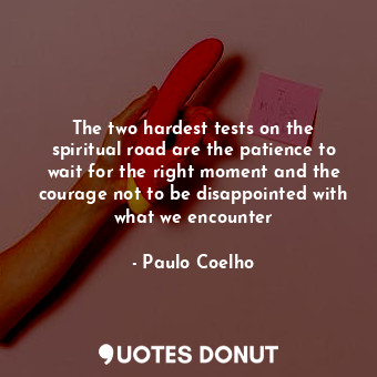 The two hardest tests on the spiritual road are the patience to wait for the right moment and the courage not to be disappointed with what we encounter