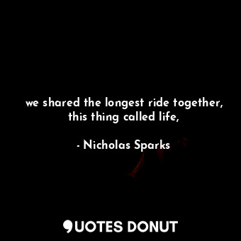  we shared the longest ride together, this thing called life,... - Nicholas Sparks - Quotes Donut