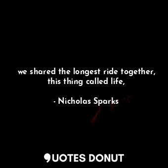 we shared the longest ride together, this thing called life,