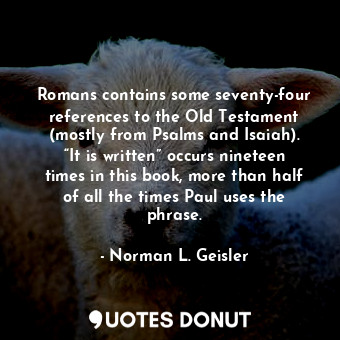 Romans contains some seventy-four references to the Old Testament (mostly from Psalms and Isaiah). “It is written” occurs nineteen times in this book, more than half of all the times Paul uses the phrase.