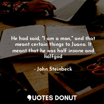  He had said, "I am a man," and that meant certain things to Juana. It meant that... - John Steinbeck - Quotes Donut